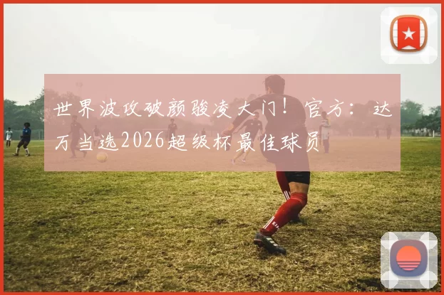 世界波攻破颜骏凌大门！官方：达万当选2026超级杯最佳球员