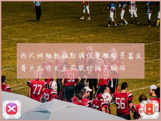 西汉姆助教幽默调侃曼联球员蓄发哥头发将长至屁股的搞笑瞬间