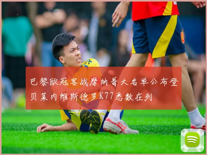 巴黎欧冠客战摩纳哥大名单公布登贝莱内维斯德罗K77悉数在列