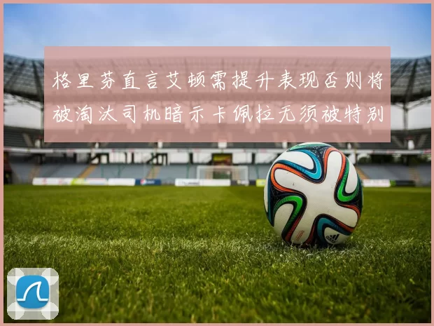 格里芬直言艾顿需提升表现否则将被淘汰司机暗示卡佩拉无须被特别提及