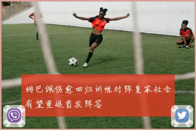 姆巴佩伤愈回归训练对阵皇家社会有望重返首发阵容