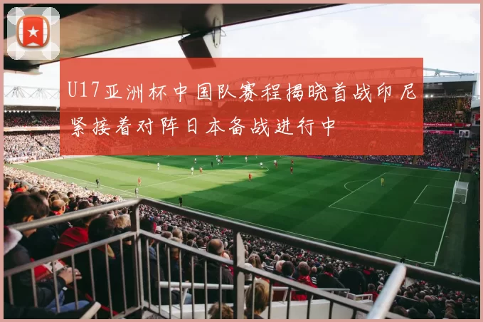 U17亚洲杯中国队赛程揭晓首战印尼紧接着对阵日本备战进行中