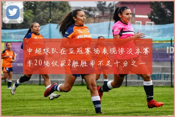 中超球队在亚冠赛场表现惨淡本赛季20场仅获2胜胜率不足十分之一