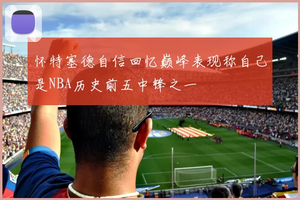 怀特塞德自信回忆巅峰表现称自己是NBA历史前五中锋之一