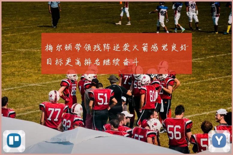 梅尔顿带领残阵逆袭火箭感觉良好目标更高排名继续奋斗