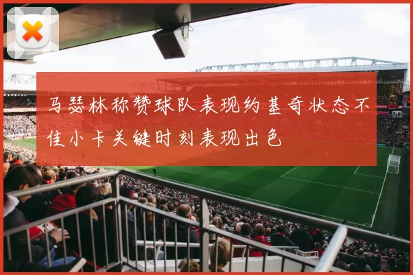 马瑟林称赞球队表现约基奇状态不佳小卡关键时刻表现出色