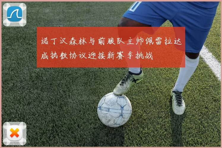 诺丁汉森林与前狼队主帅佩雷拉达成执教协议迎接新赛季挑战