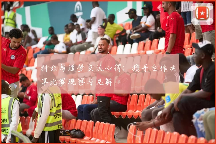 科尔与追梦交流心得：携手合作共享比赛观察与见解