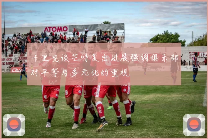 卡里克谈芒特复出进展强调俱乐部对平等与多元化的重视