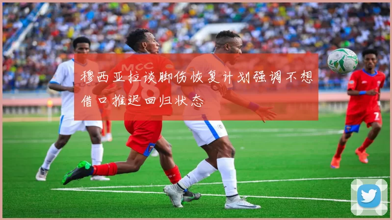 穆西亚拉谈脚伤恢复计划强调不想借口推迟回归状态