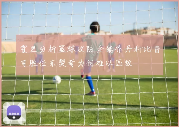 霍里分析篮球攻防全能乔丹科比皆可胜任东契奇为何难以匹敌