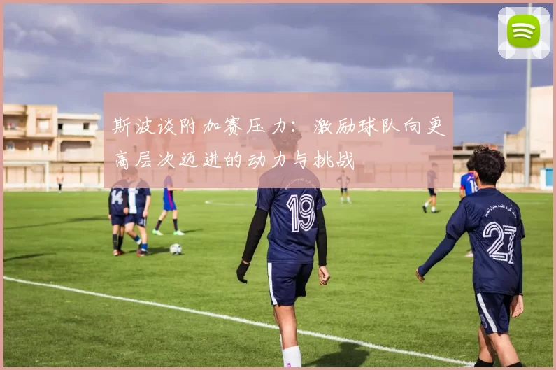 斯波谈附加赛压力：激励球队向更高层次迈进的动力与挑战