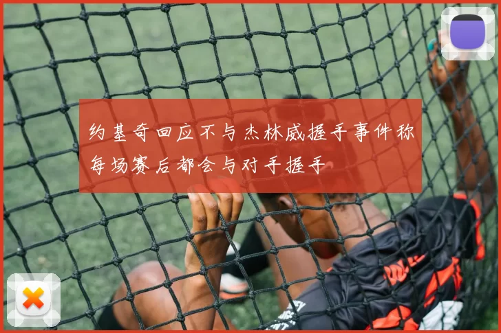 约基奇回应不与杰林威握手事件称每场赛后都会与对手握手