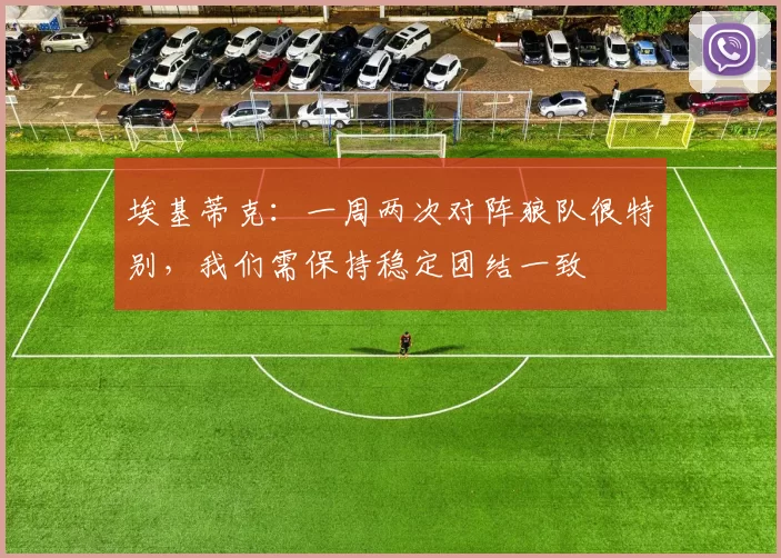 埃基蒂克：一周两次对阵狼队很特别，我们需保持稳定团结一致