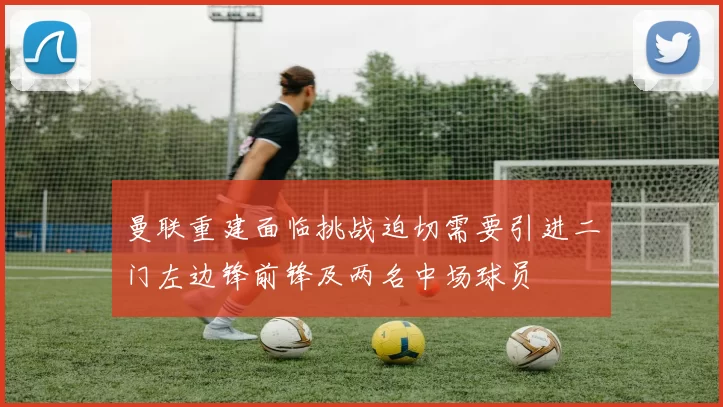 曼联重建面临挑战迫切需要引进二门左边锋前锋及两名中场球员