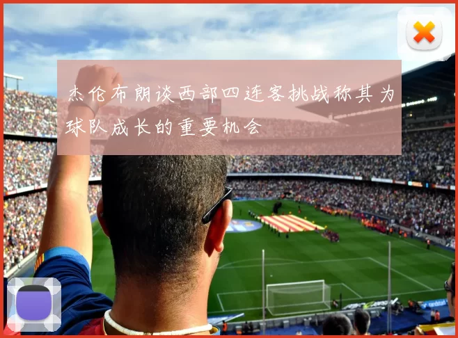 杰伦布朗谈西部四连客挑战称其为球队成长的重要机会