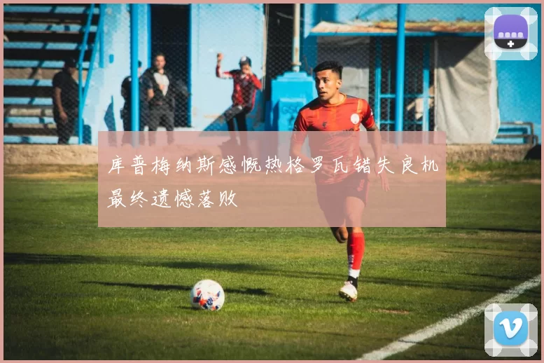 库普梅纳斯感慨热格罗瓦错失良机最终遗憾落败
