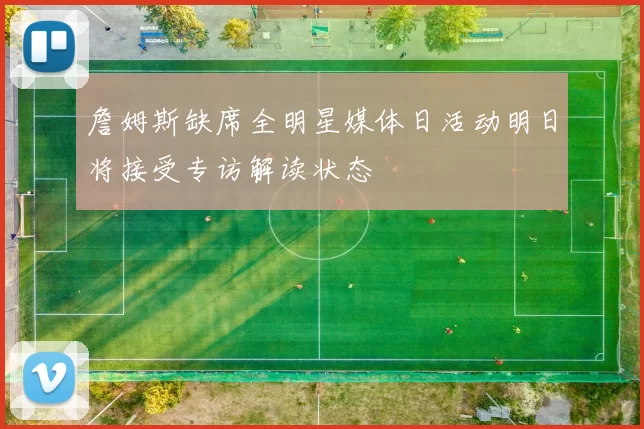詹姆斯缺席全明星媒体日活动明日将接受专访解读状态