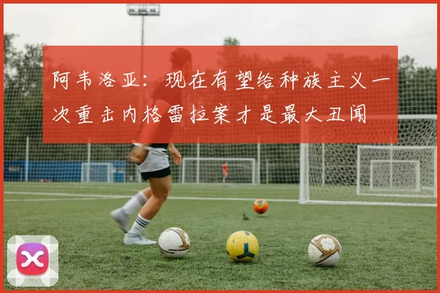 阿韦洛亚：现在有望给种族主义一次重击内格雷拉案才是最大丑闻