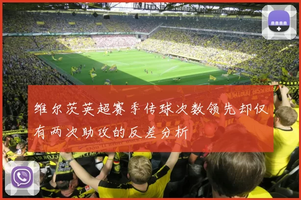 维尔茨英超赛季传球次数领先却仅有两次助攻的反差分析