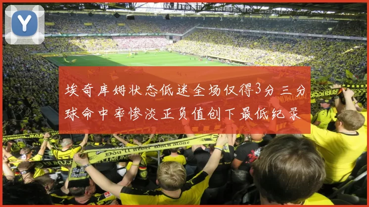 埃奇库姆状态低迷全场仅得3分三分球命中率惨淡正负值创下最低纪录